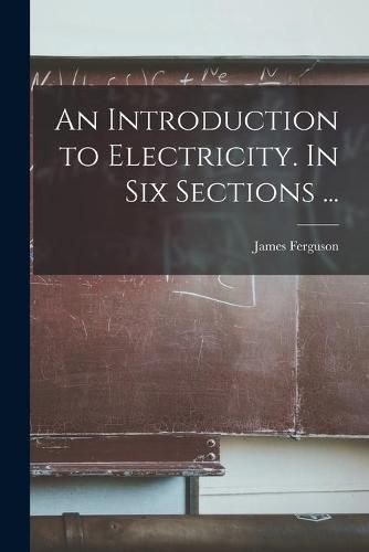 Cover image for An Introduction to Electricity. In Six Sections ...