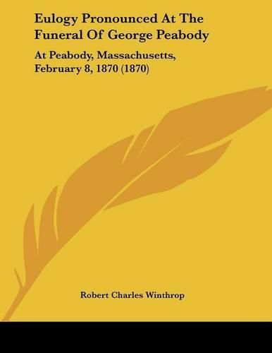 Eulogy Pronounced at the Funeral of George Peabody: At Peabody, Massachusetts, February 8, 1870 (1870)