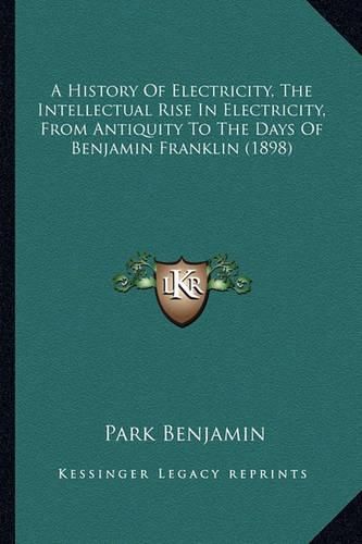 A History of Electricity, the Intellectual Rise in Electricia History of Electricity, the Intellectual Rise in Electricity, from Antiquity to the Days of Benjamin Franklin (1898) Ty, from Antiquity to the Days of Benjamin Franklin (1898)