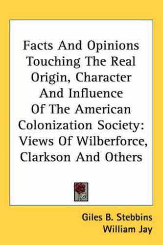 Cover image for Facts and Opinions Touching the Real Origin, Character and Influence of the American Colonization Society: Views of Wilberforce, Clarkson and Others