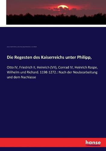 Die Regesten des Kaiserreichs unter Philipp,: Otto IV, Friedrich II, Heinrich (VII), Conrad IV, Heinrich Raspe, Wilhelm und Richard. 1198-1272.: Nach der Neubearbeitung und dem Nachlasse