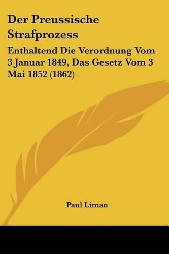 Der Preussische Strafprozess: Enthaltend Die Verordnung Vom 3 Januar 1849, Das Gesetz Vom 3 Mai 1852 (1862)