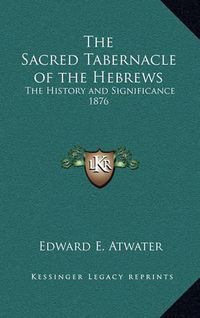 Cover image for The Sacred Tabernacle of the Hebrews: The History and Significance 1876