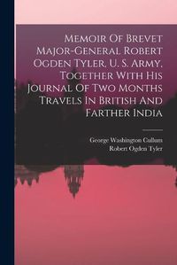 Cover image for Memoir Of Brevet Major-general Robert Ogden Tyler, U. S. Army, Together With His Journal Of Two Months Travels In British And Farther India