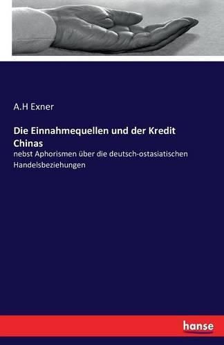 Cover image for Die Einnahmequellen und der Kredit Chinas: nebst Aphorismen uber die deutsch-ostasiatischen Handelsbeziehungen