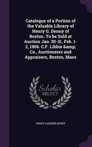 Cover image for Catalogue of a Portion of the Valuable Library of Henry G. Denny of Boston. to Be Sold at Auction Jan. 30-31, Feb. 1-2, 1906. C.F. Libbie & Co., Auctioneers and Appraisers, Boston, Mass