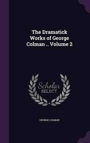Cover image for The Dramatick Works of George Colman .. Volume 2