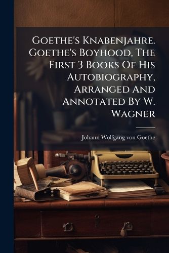 Cover image for Goethe's Knabenjahre. Goethe's Boyhood, The First 3 Books Of His Autobiography, Arranged And Annotated By W. Wagner