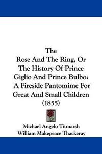 Cover image for The Rose And The Ring, Or The History Of Prince Giglio And Prince Bulbo: A Fireside Pantomime For Great And Small Children (1855)