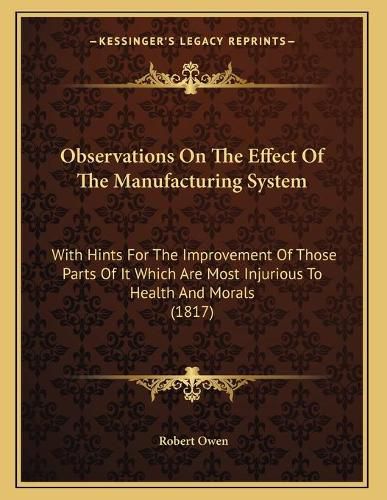 Cover image for Observations on the Effect of the Manufacturing System: With Hints for the Improvement of Those Parts of It Which Are Most Injurious to Health and Morals (1817)