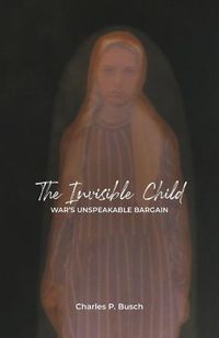 Cover image for The Invisible Child: War's Unspeakable Bargain