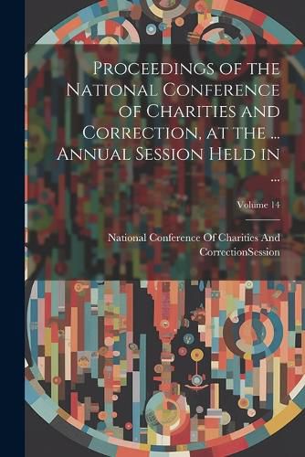 Cover image for Proceedings of the National Conference of Charities and Correction, at the ... Annual Session Held in ...; Volume 14