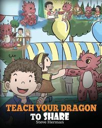 Cover image for Teach Your Dragon To Share: A Dragon Book To Teach Kids How To Share. A Cute Story To Help Children Understand Sharing and Teamwork.