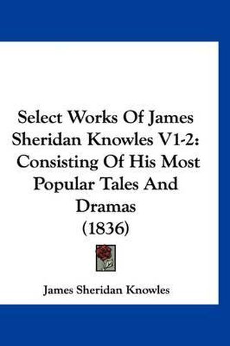 Select Works of James Sheridan Knowles V1-2: Consisting of His Most Popular Tales and Dramas (1836)