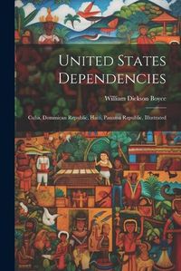 Cover image for United States Dependencies; Cuba, Dominican Republic, Haiti, Panama Republic, Illustrated