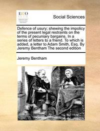 Cover image for Defence of Usury; Shewing the Impolicy of the Present Legal Restraints on the Terms of Pecuniary Bargains. in a Series of Letters to a Friend. to Which Is Added, a Letter to Adam Smith, Esq. by Jeremy Bentham the Second Edition