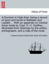 Cover image for A Summer in High Asia: Being a Record of Sport and Travel in Baltistan and Ladakh ... with an Appendix on Central Asian Trade by Capt. S. H. Godfrey ... Illustrated from Drawings by the Author, Photographs, and a Map of the Route.