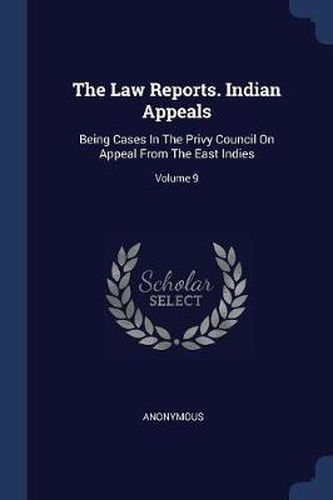 Cover image for The Law Reports. Indian Appeals: Being Cases in the Privy Council on Appeal from the East Indies; Volume 9