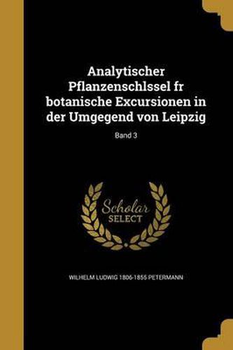 Analytischer Pflanzenschlssel Fr Botanische Excursionen in Der Umgegend Von Leipzig; Band 3