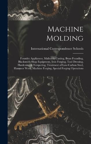 Cover image for Machine Molding; Foundry Appliances, Malleable Casting, Brass Founding, Blacksmith-shop Equipment, Iron Forging, Tool Dressing, Hardening & Tempering, Treatment of Low-carbon Steel, Hammer Work, Machine Forging, Special Forging Operations