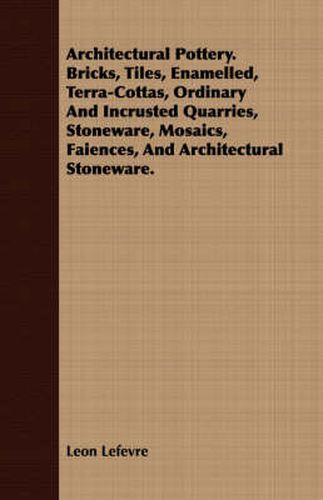 Cover image for Architectural Pottery. Bricks, Tiles, Enamelled, Terra-Cottas, Ordinary and Incrusted Quarries, Stoneware, Mosaics, Faiences, and Architectural Stoneware.