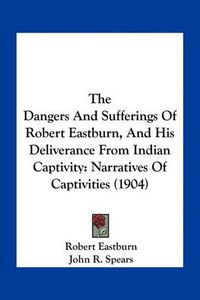 Cover image for The Dangers and Sufferings of Robert Eastburn, and His Deliverance from Indian Captivity: Narratives of Captivities (1904)