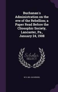 Cover image for Buchanan's Administration on the Eve of the Rebellion; A Paper Read Before the Cliosophic Society, Lancaster, Pa., January 24, 1908