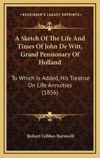 Cover image for A Sketch of the Life and Times of John de Witt, Grand Pensionary of Holland: To Which Is Added, His Treatise on Life Annuities (1856)