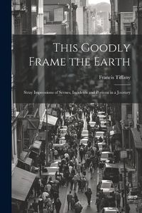 Cover image for This Goodly Frame the Earth; Stray Impressions of Scenes, Incidents and Persons in a Journey