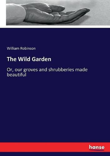 Cover image for The Wild Garden: Or, our groves and shrubberies made beautiful