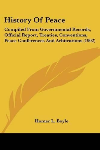 Cover image for History of Peace: Compiled from Governmental Records, Official Report, Treaties, Conventions, Peace Conferences and Arbitrations (1902)