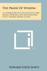 Cover image for The Praise of Wisdom: A Commentary on the Religious and Moral Problems and Backgrounds of St. Thomas More's Utopia