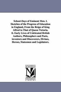 Cover image for School-Days of Eminent Men. I. Sketches of the Progress of Education in England, From the Reign of King Alfred to That of Queen Victoria. Ii. Early Lives of Celebrated British Authors, Philosophers and Poets, inventors and Discoverers, Divines, Heroes, Sta