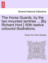 Cover image for The Horse Guards, by the Two Mounted Sentries ... [By Richard Hort.] with Twelve Coloured Illustrations.