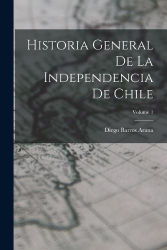 Cover image for Historia General De La Independencia De Chile; Volume 1