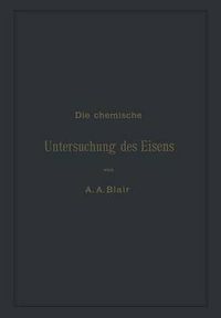 Cover image for Die Chemische Untersuchung Des Eisens: Eine Zusammenstellung Der Bekanntesten Untersuchungsmethoden Fur Eisen, Stahl, Roheisen, Eisenerz, Kalkstein, Schlacke, Thon, Kohle, Koks, Verbrennungs- Und Generatorgase