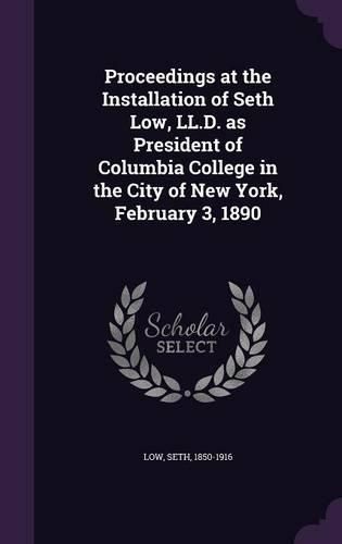 Cover image for Proceedings at the Installation of Seth Low, LL.D. as President of Columbia College in the City of New York, February 3, 1890