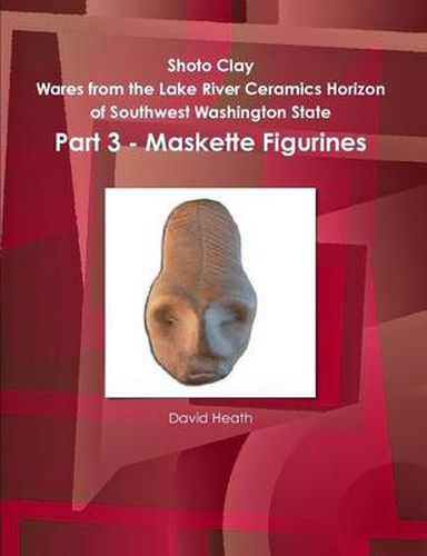Cover image for Shoto Clay - Wares from the Lake River Ceramics Horizon of Southwest Washington State, Part 3 - Maskette Figurines