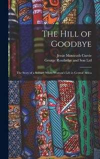 Cover image for The Hill of Goodbye; the Story of a Solitary White Woman's Life in Central Africa