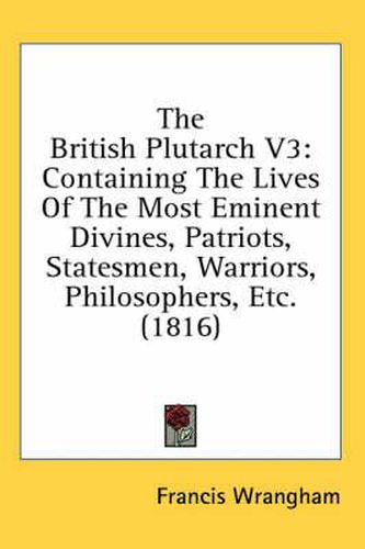 Cover image for The British Plutarch V3: Containing the Lives of the Most Eminent Divines, Patriots, Statesmen, Warriors, Philosophers, Etc. (1816)