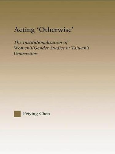 Cover image for Acting Otherwise: The Institutionalization of Women's / Gender Studies in Taiwan's Universities