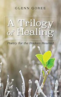 Cover image for A Trilogy of Healing: Poetry for the Broken Hearted