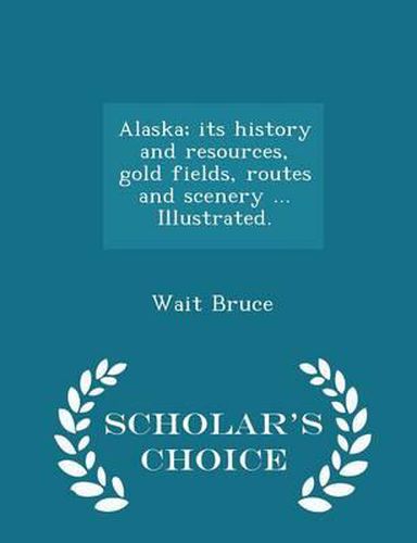 Cover image for Alaska; Its History and Resources, Gold Fields, Routes and Scenery ... Illustrated. - Scholar's Choice Edition