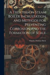 Cover image for A Treatise On Steam Boiler Incrustation and Methods for Preventing Corrosion and the Formation of Scale