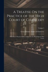 Cover image for A Treatise On the Practice of the High Court of Chancery