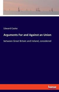 Cover image for Arguments For and Against an Union: between Great Britain and Ireland, considered