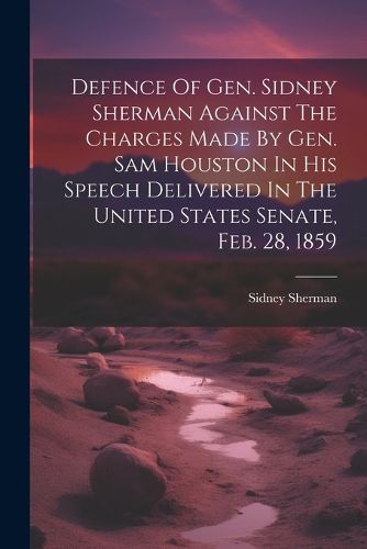 Cover image for Defence Of Gen. Sidney Sherman Against The Charges Made By Gen. Sam Houston In His Speech Delivered In The United States Senate, Feb. 28, 1859