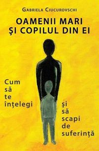 Cover image for Oamenii Mari Si Copilul Din Ei: Cum Sa Te Intelegi Si Sa Scapi de Suferinta