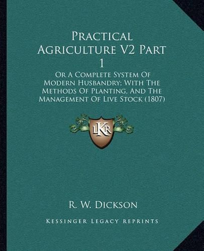 Cover image for Practical Agriculture V2 Part 1: Or a Complete System of Modern Husbandry; With the Methods of Planting, and the Management of Live Stock (1807)