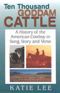 Cover image for Ten Thousand Goddam Cattle: A History of the American Cowboy in Song, Story, and Verse